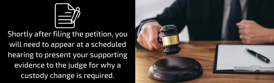 Shortly after filing the petition, you will need to appear at a scheduled hearing to present your supporting evidence to the judge for why a custody change is required. 