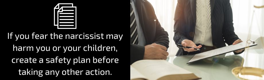 If you fear the narcissist may harm you or your children, create a safety plan before taking any other action. 