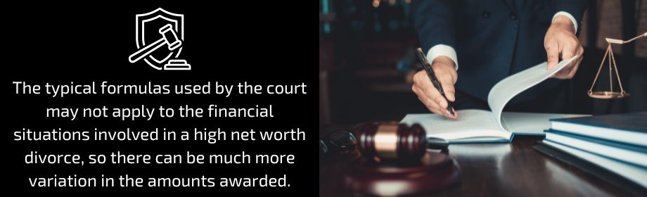 The typical formulas used by the court may not apply to the financial situations involved in a high net worth divorce, so there can be much more variation in the amounts awarded.